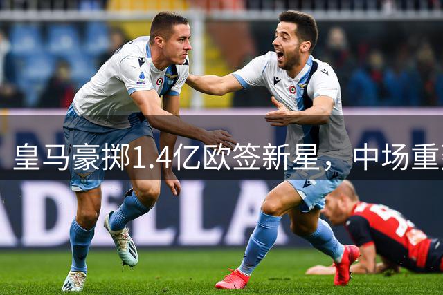 皇马豪掷1.4亿欧签新星，中场重建难题待解